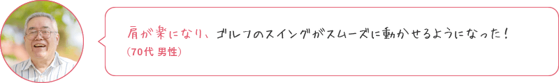 肩の違和感がとれ、ゴルフのスイングがスムーズに動かせるようになった！（70代 男性）