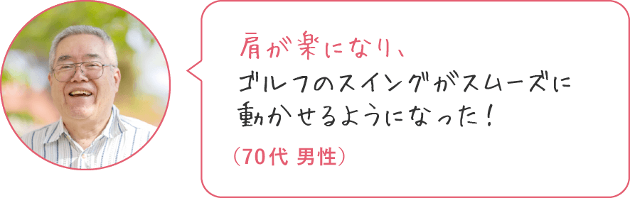 肩の違和感がとれ、ゴルフのスイングがスムーズに動かせるようになった！（70代 男性）